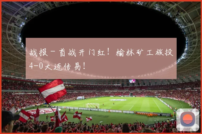 战报 - 首战开门红！榆林矿工旅投4-0大连传易！