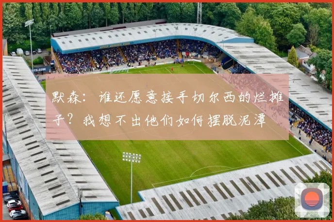 默森：谁还愿意接手切尔西的烂摊子？我想不出他们如何摆脱泥潭