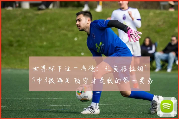世界杯下注 - 韦德：让英格拉姆15中3很满足 防守才是我的第一要务