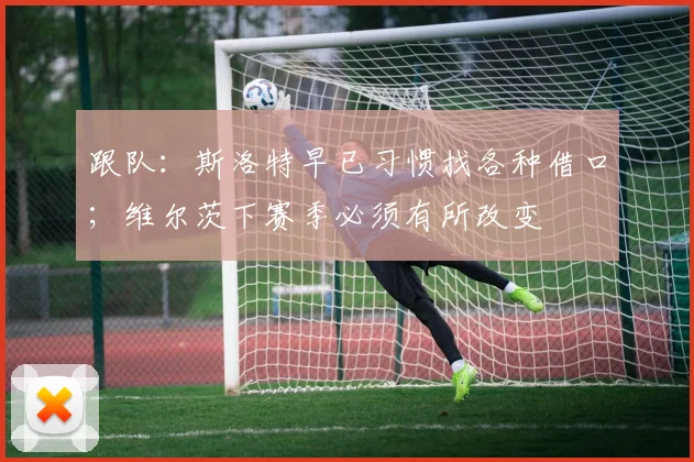 跟队：斯洛特早已习惯找各种借口；维尔茨下赛季必须有所改变