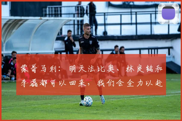 蒙哥马利：明天法比奥、林良铭和李磊都可以回来，我们会全力以赴
