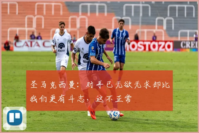 圣马克西曼：对手已无欲无求却比我们更有斗志，这不正常