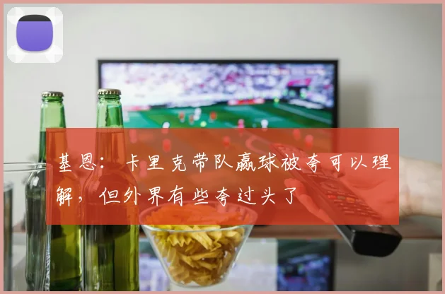 基恩：卡里克带队赢球被夸可以理解，但外界有些夸过头了