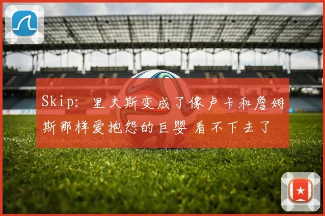 Skip：里夫斯变成了像卢卡和詹姆斯那样爱抱怨的巨婴 看不下去了